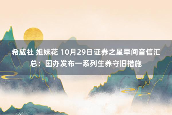 希威社 姐妹花 10月29日证券之星早间音信汇总：国办发布一系列生养守旧措施