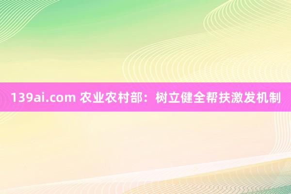 139ai.com 农业农村部：树立健全帮扶激发机制