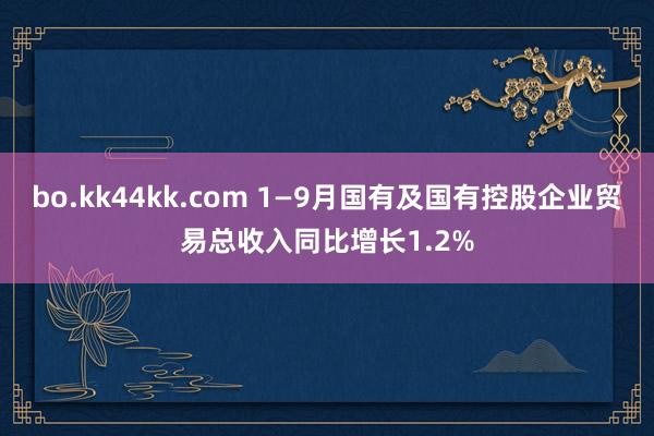 bo.kk44kk.com 1—9月国有及国有控股企业贸易总收入同比增长1.2%