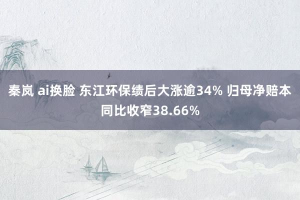 秦岚 ai换脸 东江环保绩后大涨逾34% 归母净赔本同比收窄38.66%