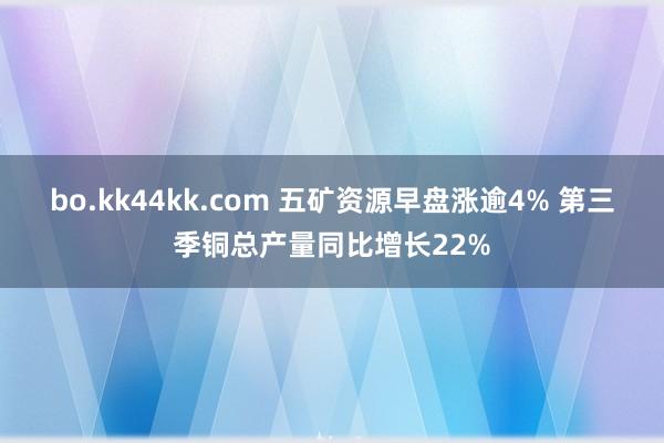 bo.kk44kk.com 五矿资源早盘涨逾4% 第三季铜总产量同比增长22%