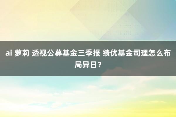 ai 萝莉 透视公募基金三季报 绩优基金司理怎么布局异日？