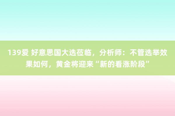 139爱 好意思国大选莅临，分析师：不管选举效果如何，黄金将迎来“新的看涨阶段”