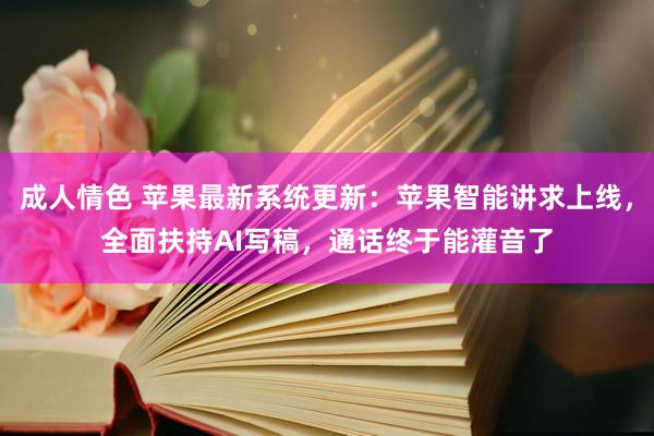 成人情色 苹果最新系统更新：苹果智能讲求上线，全面扶持AI写稿，通话终于能灌音了