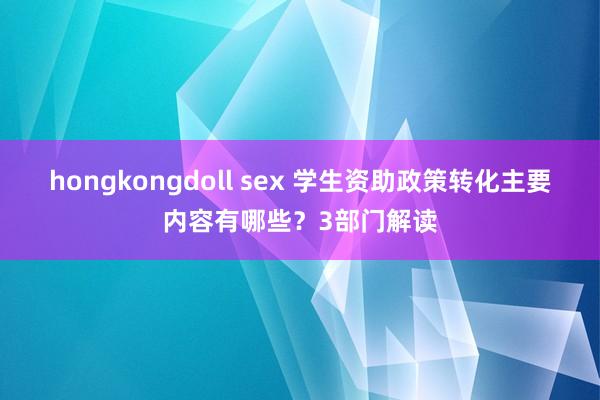 hongkongdoll sex 学生资助政策转化主要内容有哪些？3部门解读