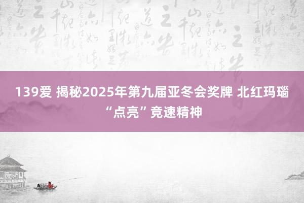 139爱 揭秘2025年第九届亚冬会奖牌 北红玛瑙“点亮”竞速精神