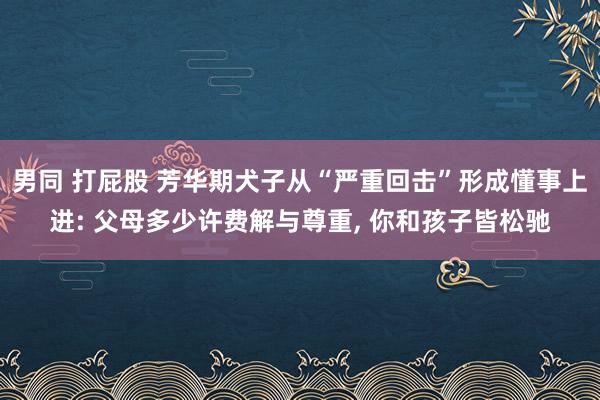 男同 打屁股 芳华期犬子从“严重回击”形成懂事上进: 父母多少许费解与尊重， 你和孩子皆松驰