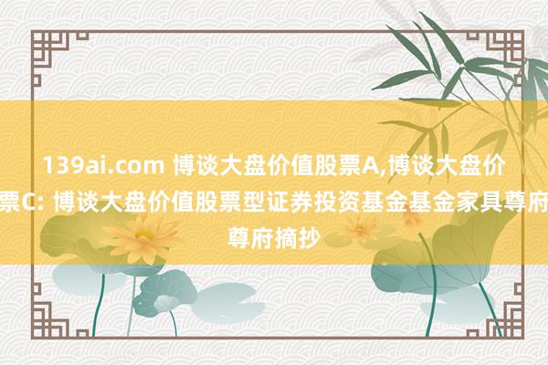 139ai.com 博谈大盘价值股票A，博谈大盘价值股票C: 博谈大盘价值股票型证券投资基金基金家具尊府摘抄