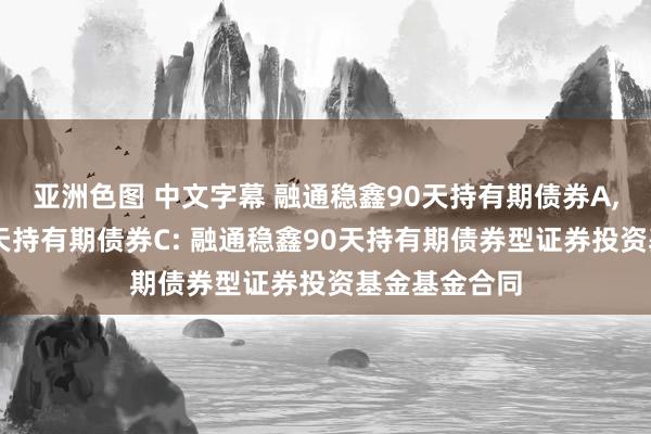 亚洲色图 中文字幕 融通稳鑫90天持有期债券A，融通稳鑫90天持有期债券C: 融通稳鑫90天持有期债券型证券投资基金基金合同