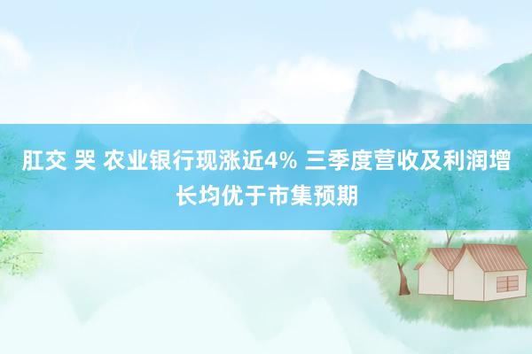 肛交 哭 农业银行现涨近4% 三季度营收及利润增长均优于市集预期