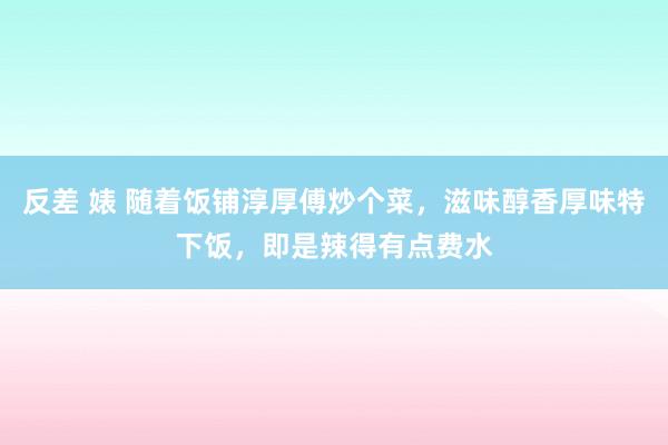 反差 婊 随着饭铺淳厚傅炒个菜，滋味醇香厚味特下饭，即是辣得有点费水