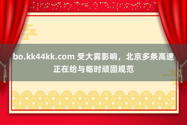 bo.kk44kk.com 受大雾影响，北京多条高速正在给与临时顽固规范