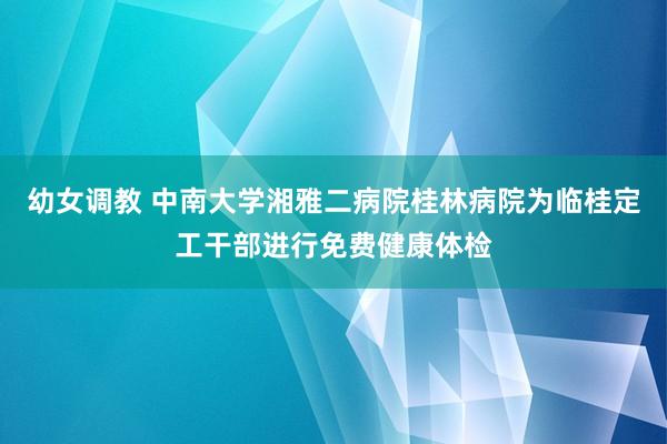 幼女调教 中南大学湘雅二病院桂林病院为临桂定工干部进行免费健康体检