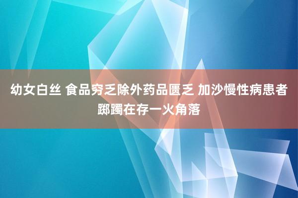 幼女白丝 食品穷乏除外药品匮乏 加沙慢性病患者踯躅在存一火角落