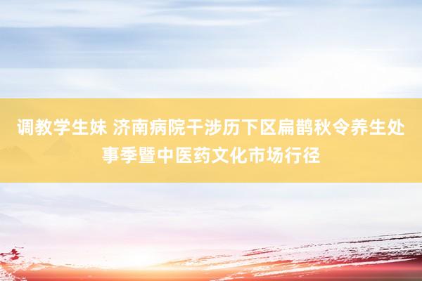 调教学生妹 济南病院干涉历下区扁鹊秋令养生处事季暨中医药文化市场行径