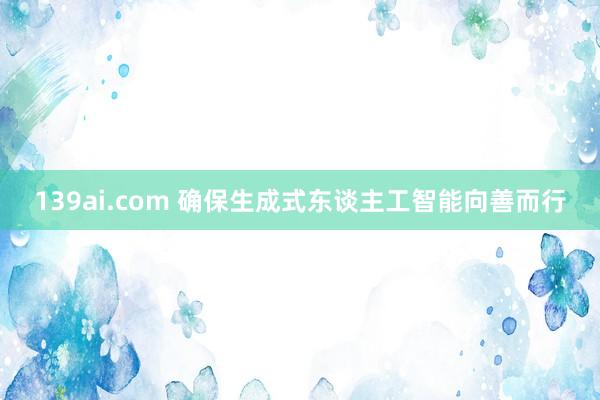 139ai.com 确保生成式东谈主工智能向善而行