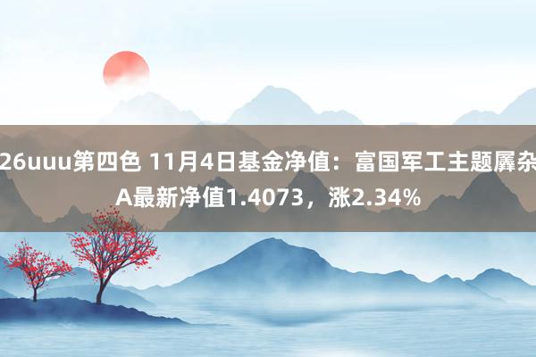 26uuu第四色 11月4日基金净值：富国军工主题羼杂A最新净值1.4073，涨2.34%