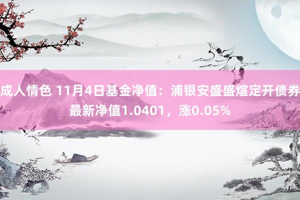 成人情色 11月4日基金净值：浦银安盛盛煊定开债券最新净值1.0401，涨0.05%