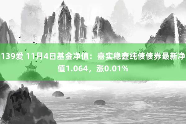 139爱 11月4日基金净值：嘉实稳鑫纯债债券最新净值1.064，涨0.01%