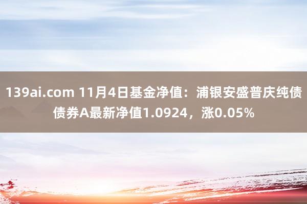 139ai.com 11月4日基金净值：浦银安盛普庆纯债债券A最新净值1.0924，涨0.05%