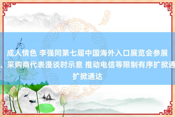 成人情色 李强同第七届中国海外入口展览会参展商、采购商代表漫谈时示意 推动电信等限制有序扩掀通达