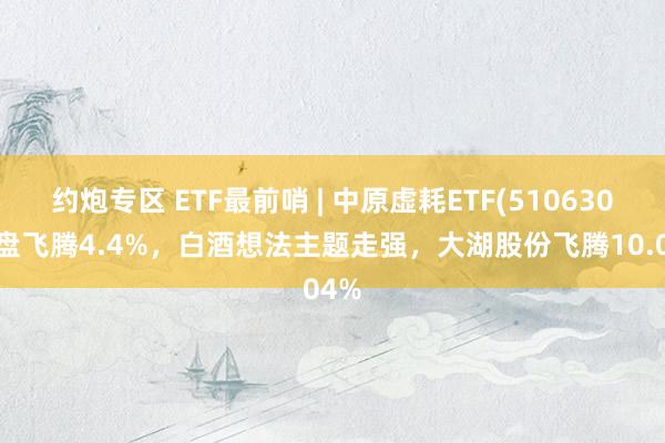 约炮专区 ETF最前哨 | 中原虚耗ETF(510630)早盘飞腾4.4%，白酒想法主题走强，大湖股份飞腾10.04%