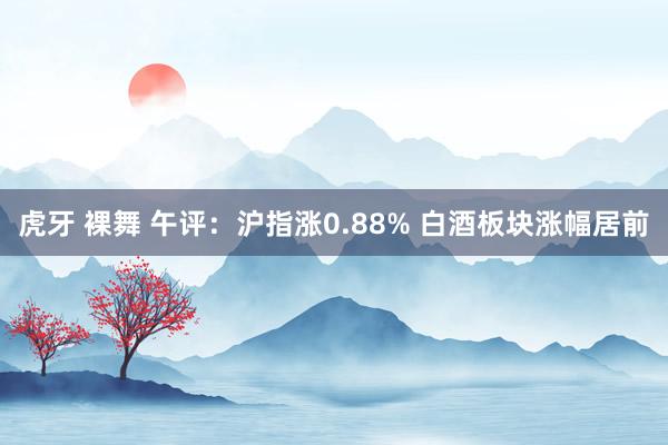 虎牙 裸舞 午评：沪指涨0.88% 白酒板块涨幅居前