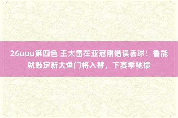 26uuu第四色 王大雷在亚冠刚错误丢球！鲁能就敲定新大鱼门将入替，下赛季驰援