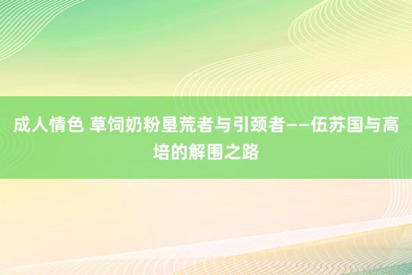 成人情色 草饲奶粉垦荒者与引颈者——伍苏国与高培的解围之路