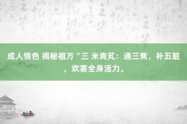 成人情色 揭秘祖方“三 米青芄：通三焦，补五脏，欢喜全身活力。