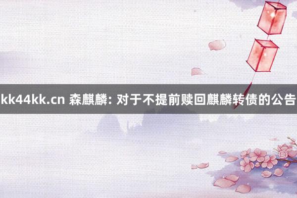 kk44kk.cn 森麒麟: 对于不提前赎回麒麟转债的公告