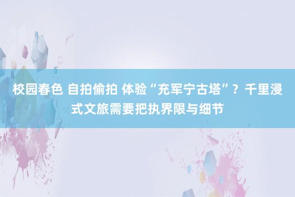 校园春色 自拍偷拍 体验“充军宁古塔”？千里浸式文旅需要把执界限与细节