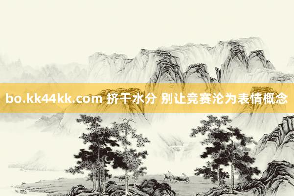 bo.kk44kk.com 挤干水分 别让竞赛沦为表情概念