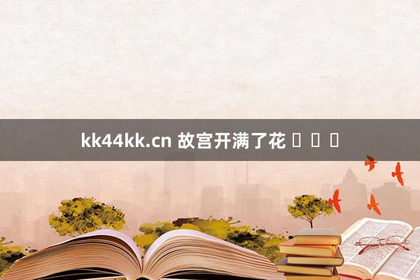 kk44kk.cn 故宫开满了花 ​​​