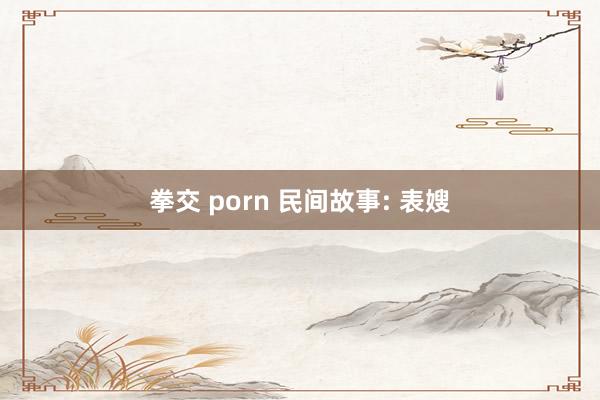 拳交 porn 民间故事: 表嫂