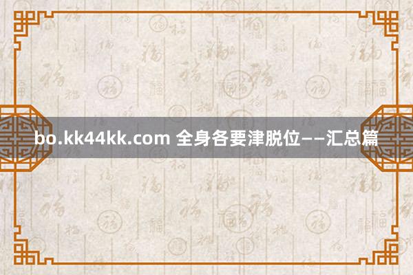 bo.kk44kk.com 全身各要津脱位——汇总篇