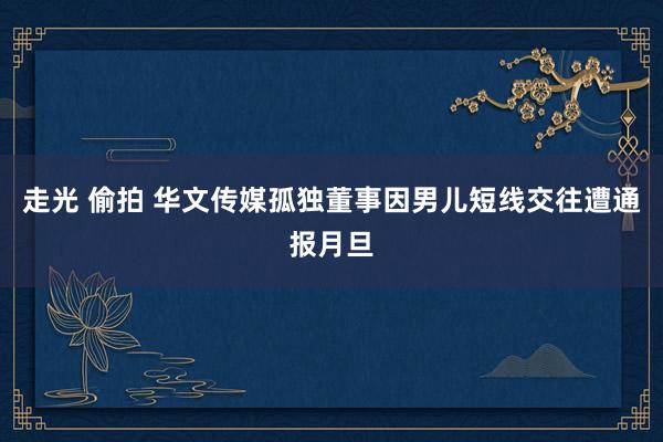 走光 偷拍 华文传媒孤独董事因男儿短线交往遭通报月旦