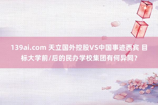 139ai.com 天立国外控股VS中国事迹西宾 目标大学前/后的民办学校集团有何异同？