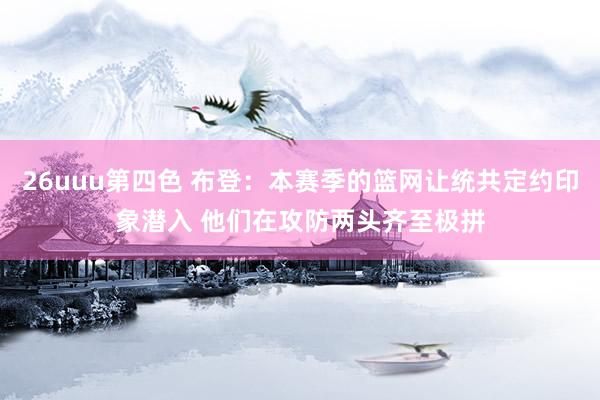 26uuu第四色 布登：本赛季的篮网让统共定约印象潜入 他们在攻防两头齐至极拼