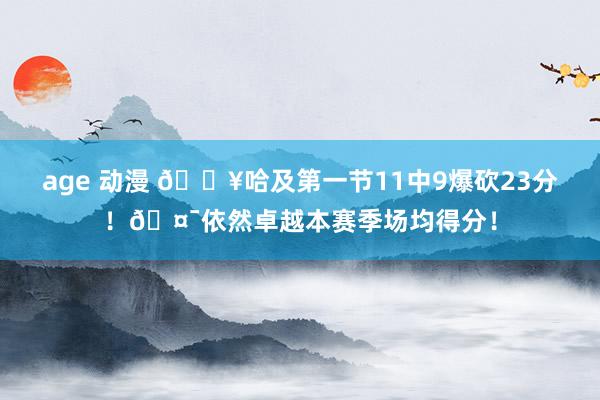 age 动漫 💥哈及第一节11中9爆砍23分！🤯依然卓越本赛季场均得分！