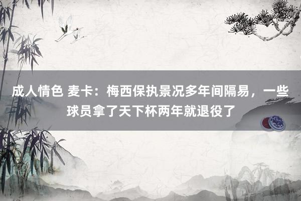 成人情色 麦卡：梅西保执景况多年间隔易，一些球员拿了天下杯两年就退役了