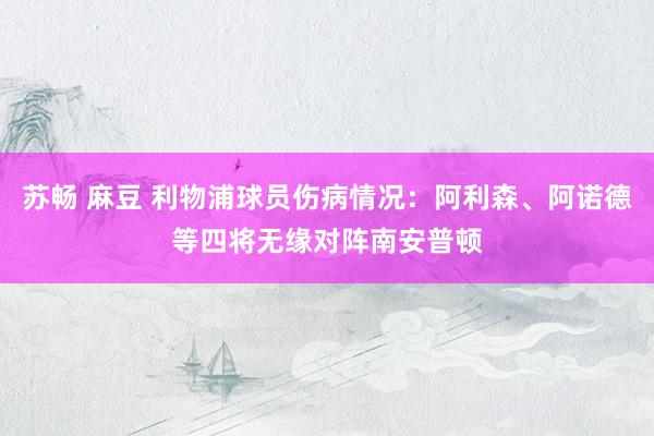 苏畅 麻豆 利物浦球员伤病情况：阿利森、阿诺德等四将无缘对阵南安普顿