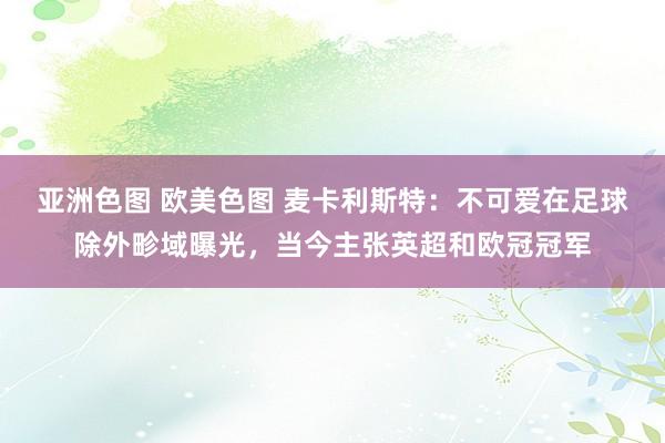 亚洲色图 欧美色图 麦卡利斯特：不可爱在足球除外畛域曝光，当今主张英超和欧冠冠军