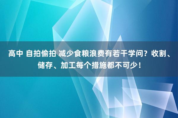 高中 自拍偷拍 减少食粮浪费有若干学问？收割、储存、加工每个措施都不可少！