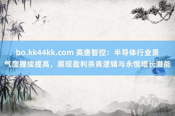 bo.kk44kk.com 英唐智控：半导体行业景气度握续提高，展现盈利杀青逻辑与永恒增长潜能