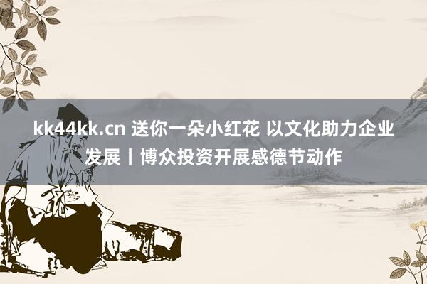 kk44kk.cn 送你一朵小红花 以文化助力企业发展丨博众投资开展感德节动作