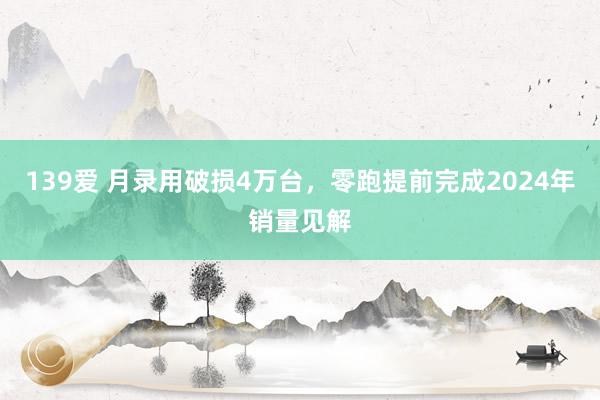 139爱 月录用破损4万台，零跑提前完成2024年销量见解