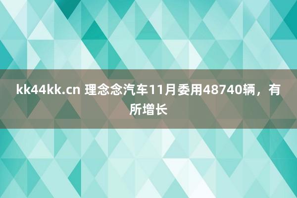 kk44kk.cn 理念念汽车11月委用48740辆，有所增长