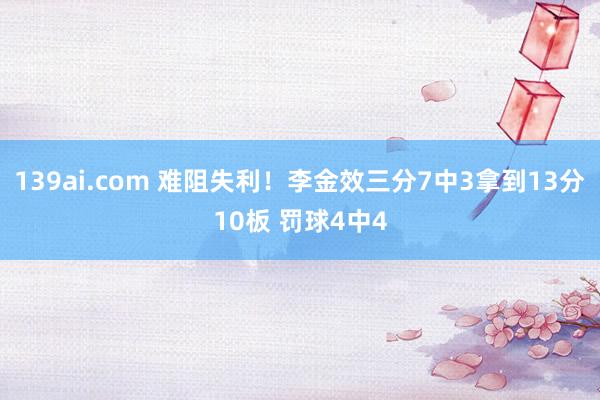 139ai.com 难阻失利！李金效三分7中3拿到13分10板 罚球4中4