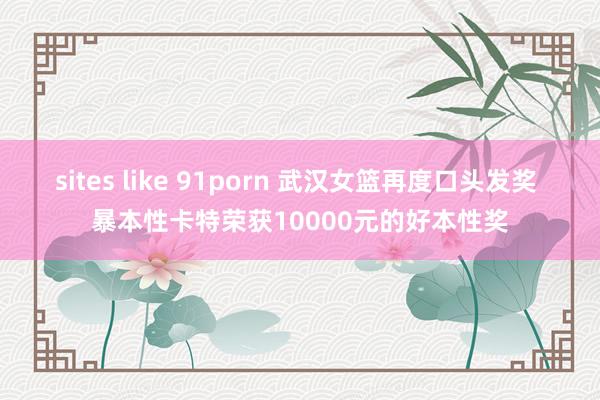 sites like 91porn 武汉女篮再度口头发奖 暴本性卡特荣获10000元的好本性奖